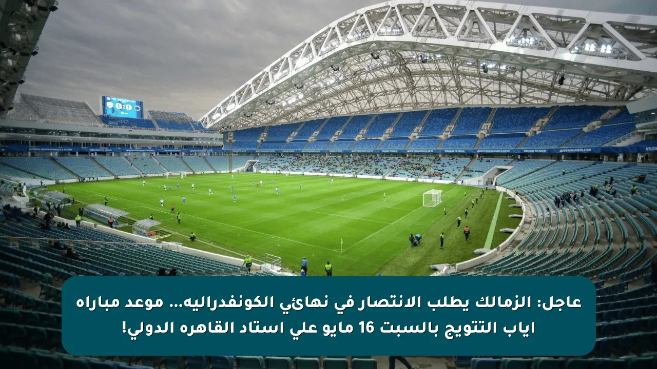 عاجل: الزمالك يطلب الانتصار في نهائي الكونفدرالية… موعد مباراة إياب التتويج بالسبت 16 مايو على استاد القاهرة الدولي!